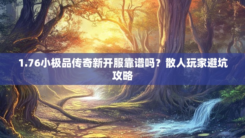 1.76小极品传奇新开服靠谱吗？散人玩家避坑攻略