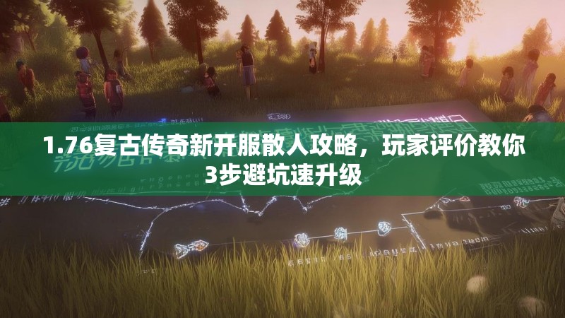 1.76复古传奇新开服散人攻略,玩家评价教你3步避坑速升级
