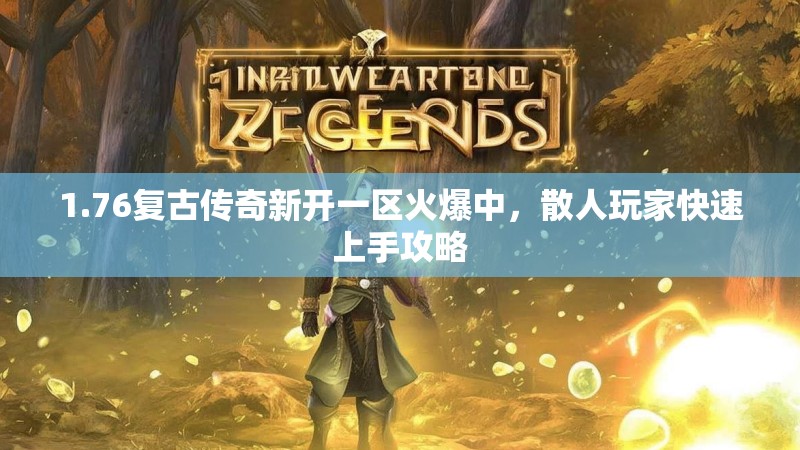 1.76复古传奇新开一区火爆中,散人玩家快速上手攻略