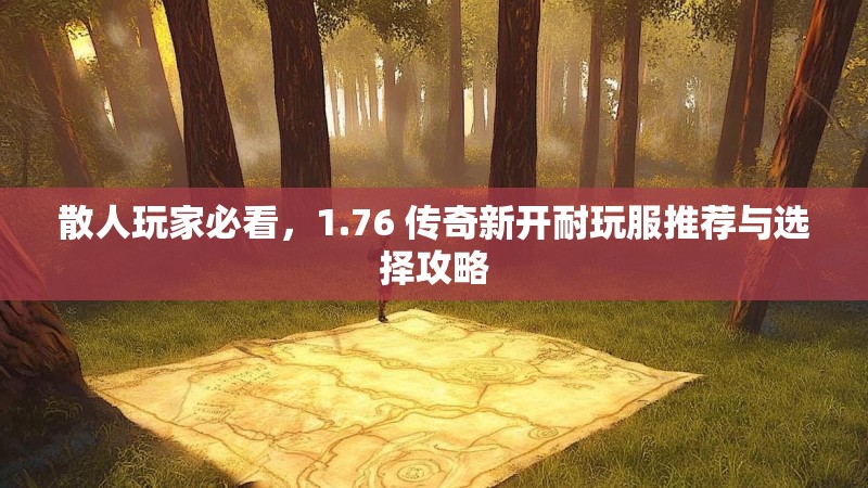 散人玩家必看,1.76 传奇新开耐玩服推荐与选择攻略