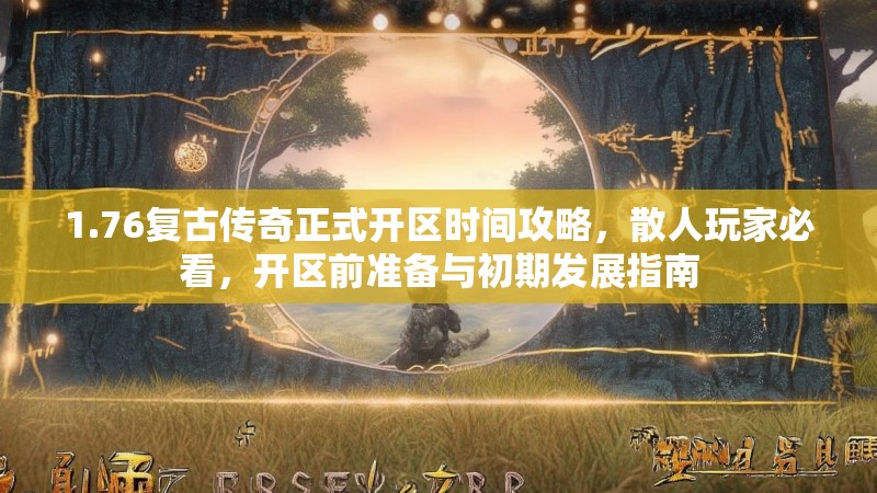 1.76复古传奇正式开区时间攻略,散人玩家必看,开区前准备与初期发展指南