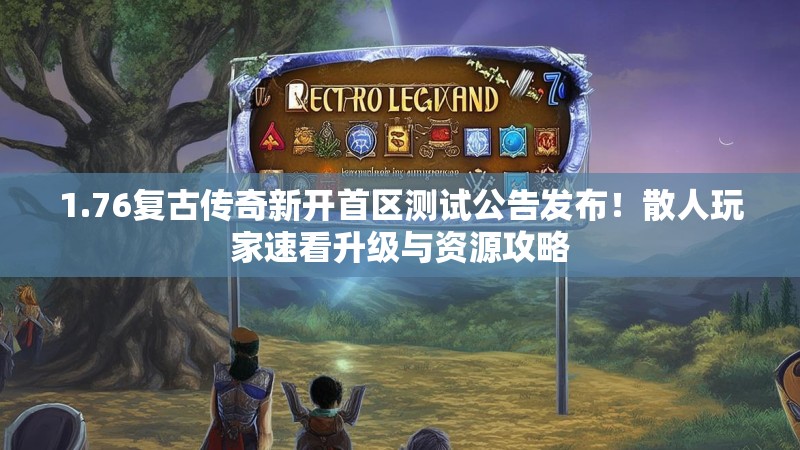 1.76复古传奇新开首区测试公告发布！散人玩家速看升级与资源攻略