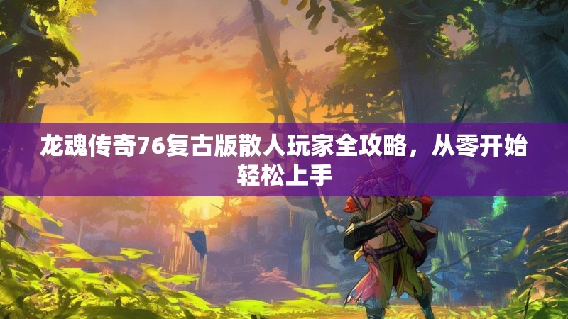 龙魂传奇76复古版散人玩家全攻略，从零开始轻松上手