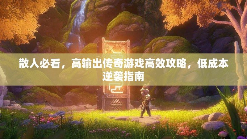 散人必看,高输出传奇游戏高效攻略,低成本逆袭指南