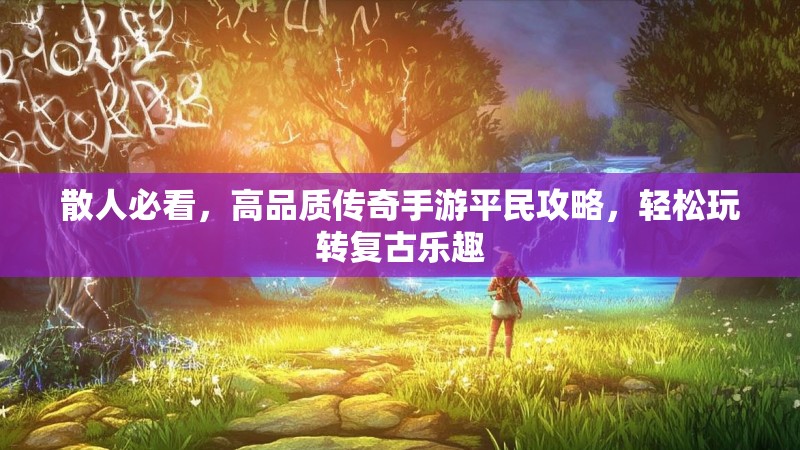 散人必看,高品质传奇手游平民攻略,轻松玩转复古乐趣