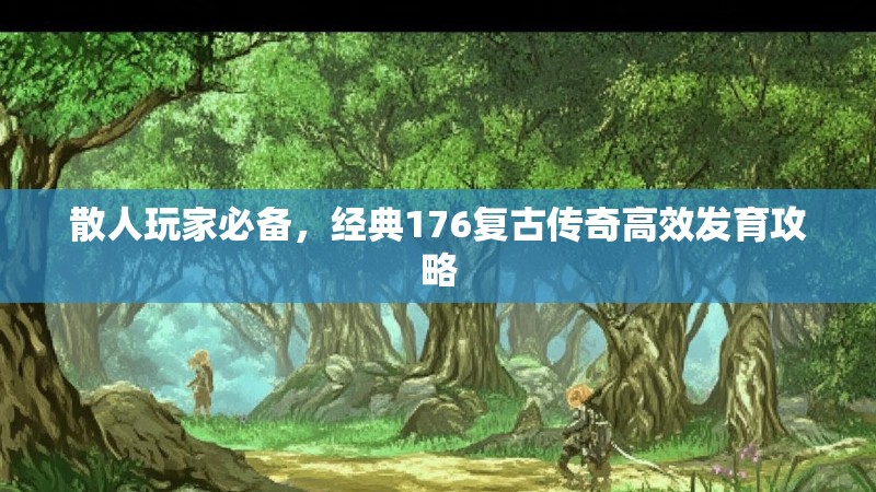 散人玩家必备,经典176复古传奇高效发育攻略