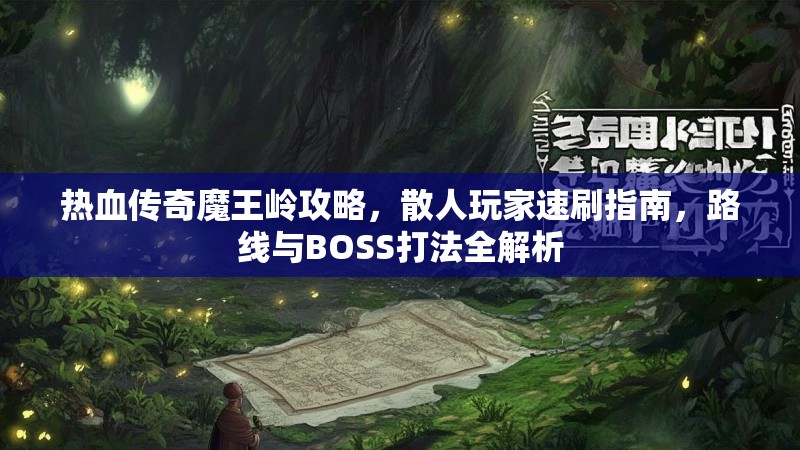 热血传奇魔王岭攻略,散人玩家速刷指南,路线与BOSS打法全解析
