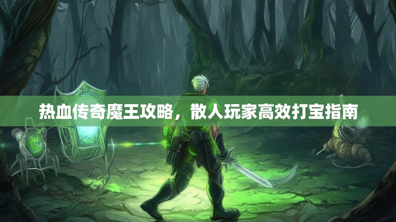 热血传奇魔王攻略,散人玩家高效打宝指南