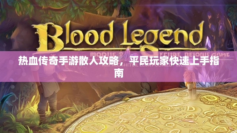 热血传奇手游散人攻略,平民玩家快速上手指南