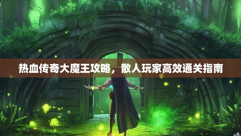 热血传奇大魔王攻略,散人玩家高效通关指南