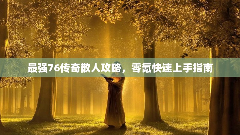 最强76传奇散人攻略，零氪快速上手指南