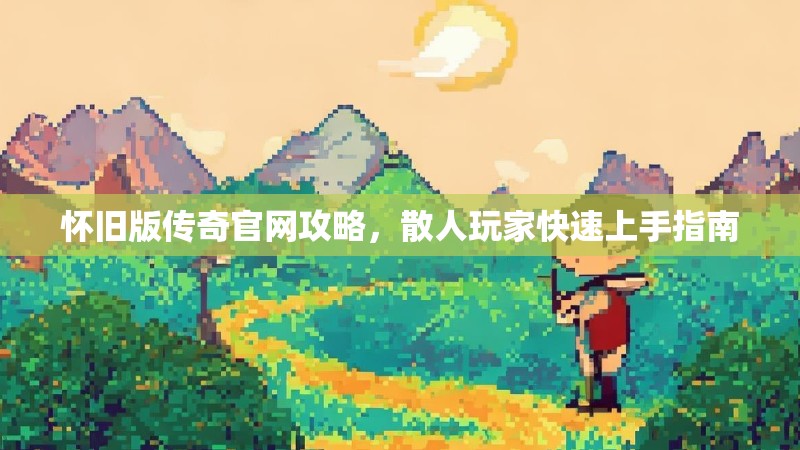 怀旧版传奇官网攻略，散人玩家快速上手指南