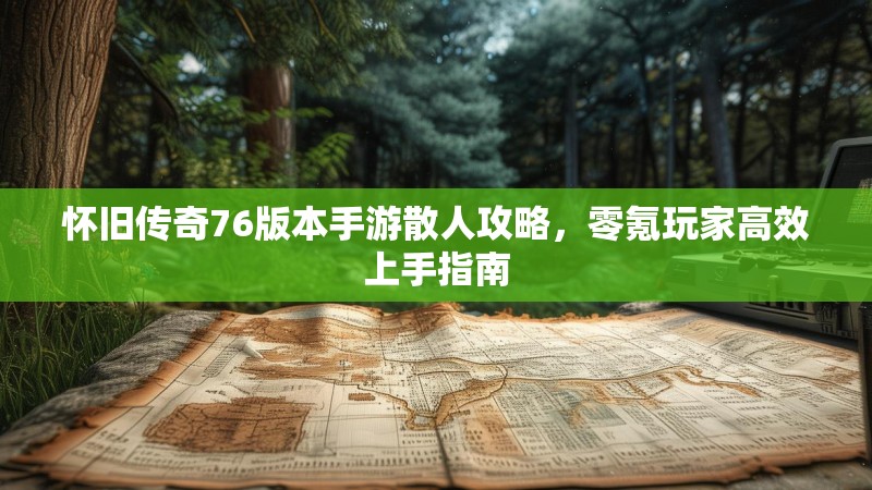怀旧传奇76版本手游散人攻略，零氪玩家高效上手指南