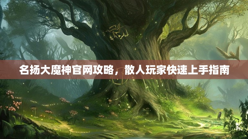 名扬大魔神官网攻略，散人玩家快速上手指南