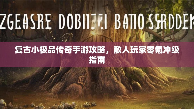 复古小极品传奇手游攻略,散人玩家零氪冲级指南