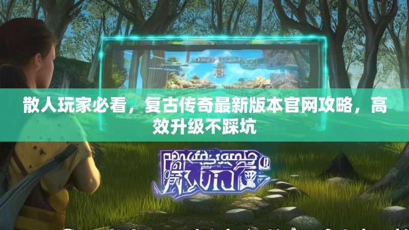 散人玩家必看，复古传奇最新版本官网攻略，高效升级不踩坑