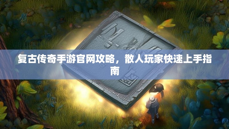 复古传奇手游官网攻略，散人玩家快速上手指南