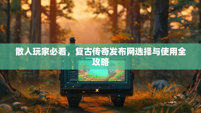 散人玩家必看，复古传奇发布网选择与使用全攻略