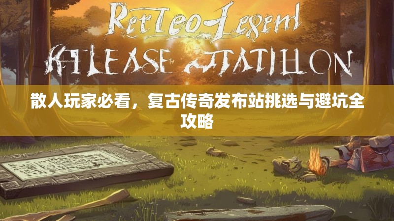 散人玩家必看，复古传奇发布站挑选与避坑全攻略