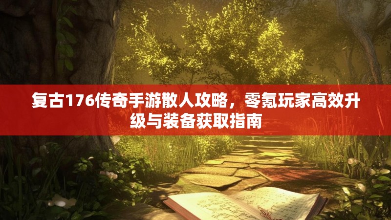 复古176传奇手游散人攻略,零氪玩家高效升级与装备获取指南