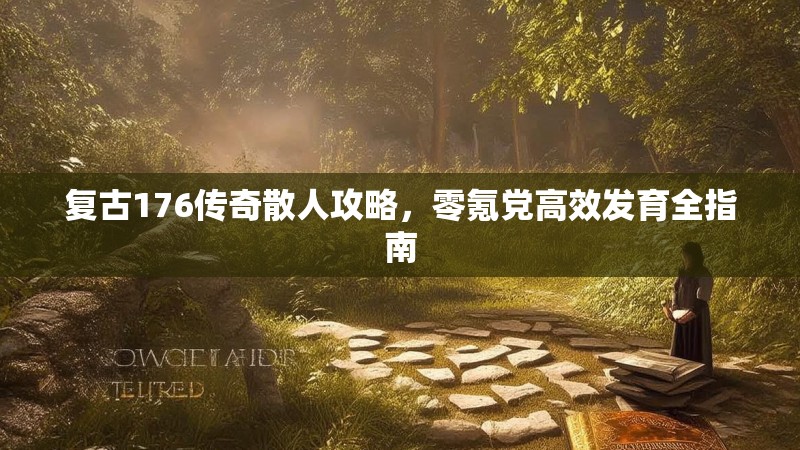 复古176传奇散人攻略,零氪党高效发育全指南