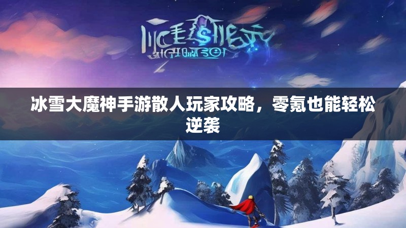 冰雪大魔神手游散人玩家攻略,零氪也能轻松逆袭