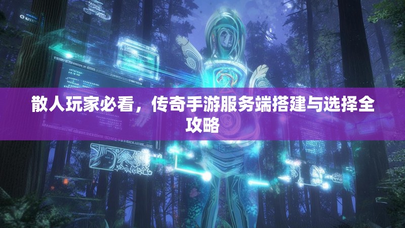 散人玩家必看,传奇手游服务端搭建与选择全攻略