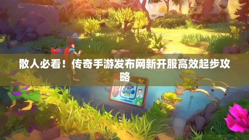 散人必看！传奇手游发布网新开服高效起步攻略