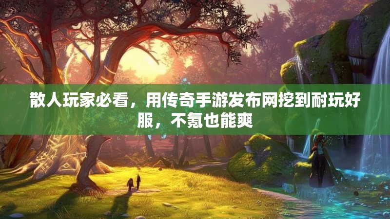 散人玩家必看，用传奇手游发布网挖到耐玩好服，不氪也能爽