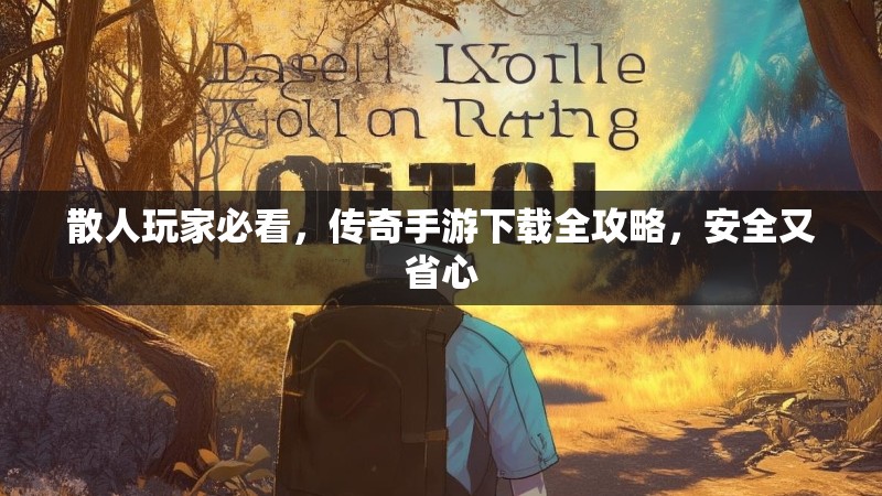 散人玩家必看，传奇手游下载全攻略，安全又省心