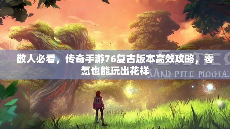 散人必看，传奇手游76复古版本高效攻略，零氪也能玩出花样