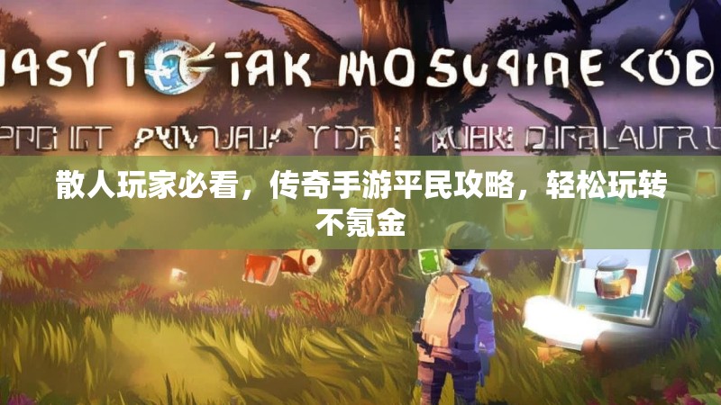 散人玩家必看,传奇手游平民攻略,轻松玩转不氪金
