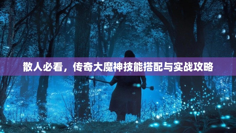 散人必看,传奇大魔神技能搭配与实战攻略