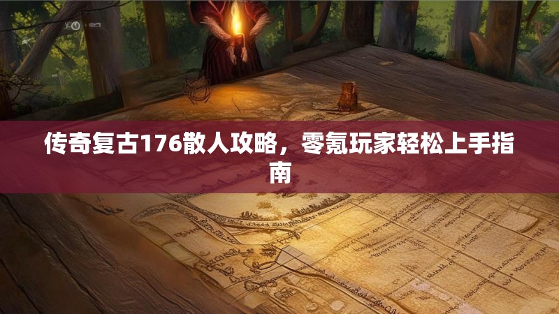 传奇复古176散人攻略，零氪玩家轻松上手指南