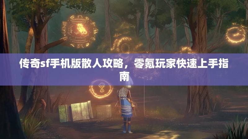 传奇sf手机版散人攻略,零氪玩家快速上手指南