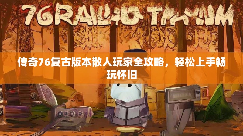 传奇76复古版本散人玩家全攻略,轻松上手畅玩怀旧
