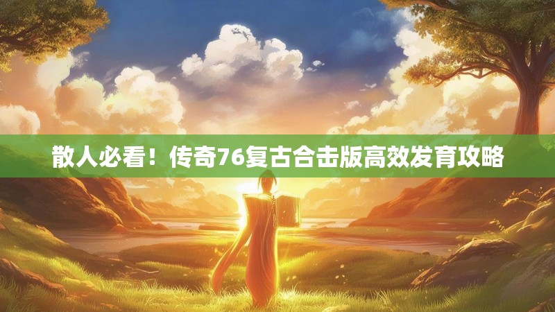 散人必看!传奇76复古合击版高效发育攻略