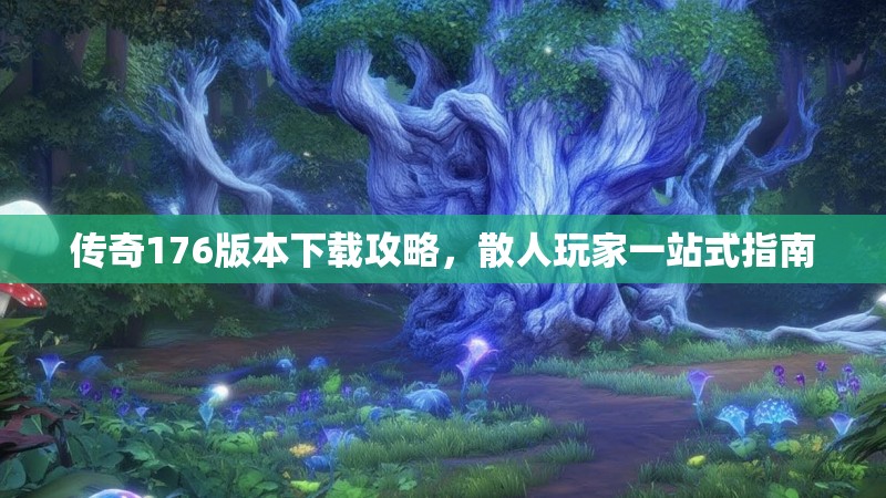 传奇176版本下载攻略,散人玩家一站式指南
