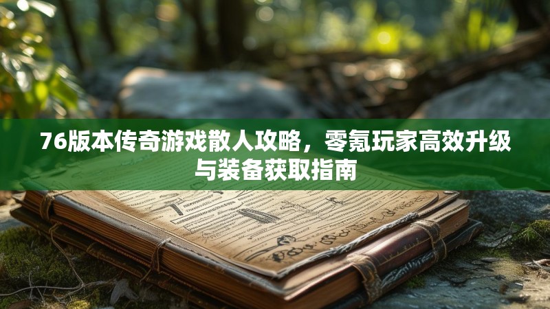 76版本传奇游戏散人攻略,零氪玩家高效升级与装备获取指南