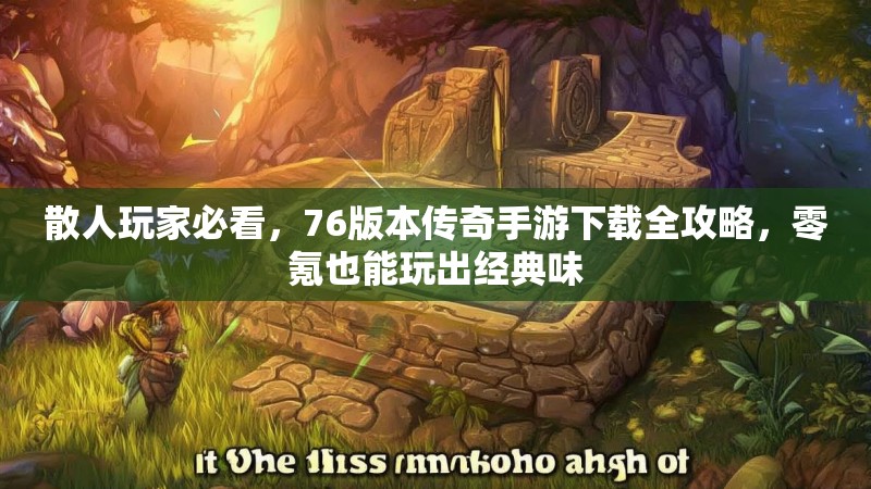 散人玩家必看,76版本传奇手游下载全攻略,零氪也能玩出经典味
