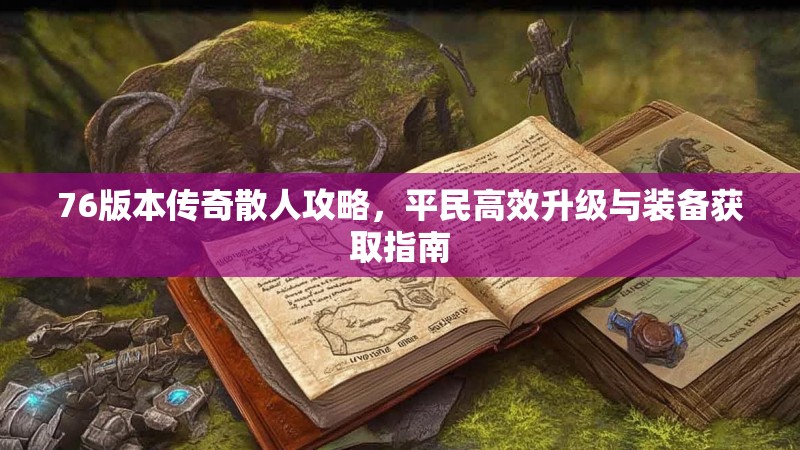 76版本传奇散人攻略，平民高效升级与装备获取指南