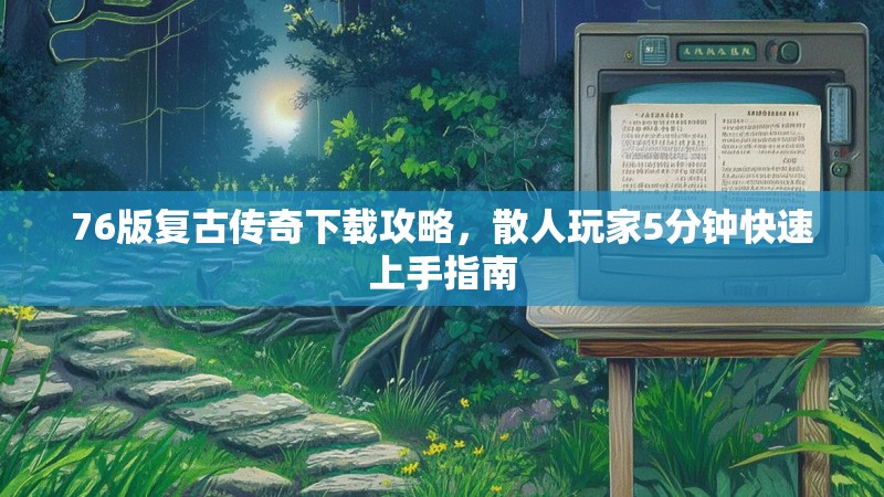 76版复古传奇下载攻略,散人玩家5分钟快速上手指南