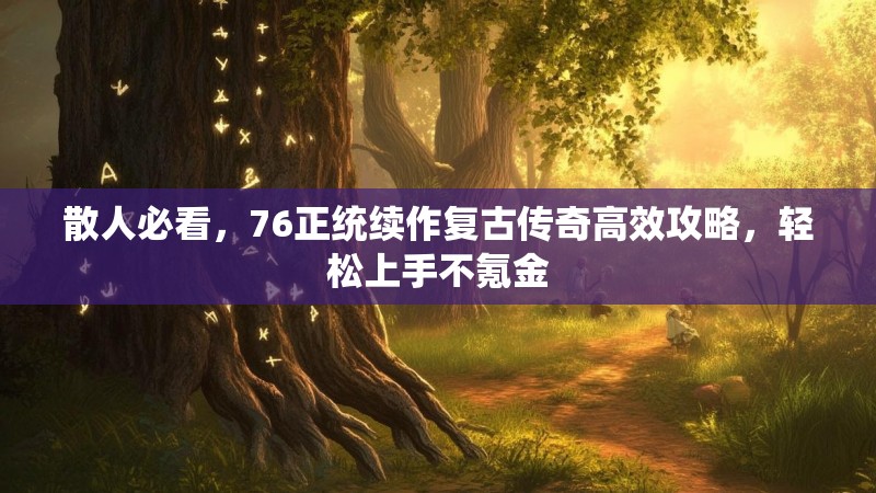 散人必看，76正统续作复古传奇高效攻略，轻松上手不氪金