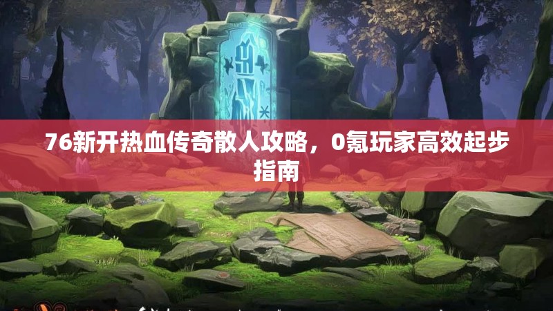 76新开热血传奇散人攻略，0氪玩家高效起步指南