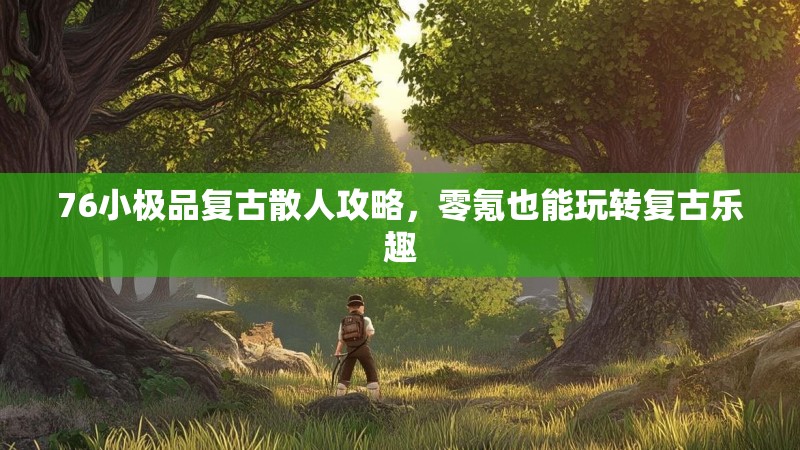 76小极品复古散人攻略，零氪也能玩转复古乐趣