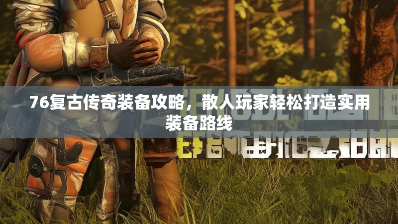 76复古传奇装备攻略，散人玩家轻松打造实用装备路线