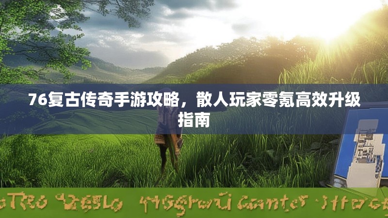 76复古传奇手游攻略，散人玩家零氪高效升级指南