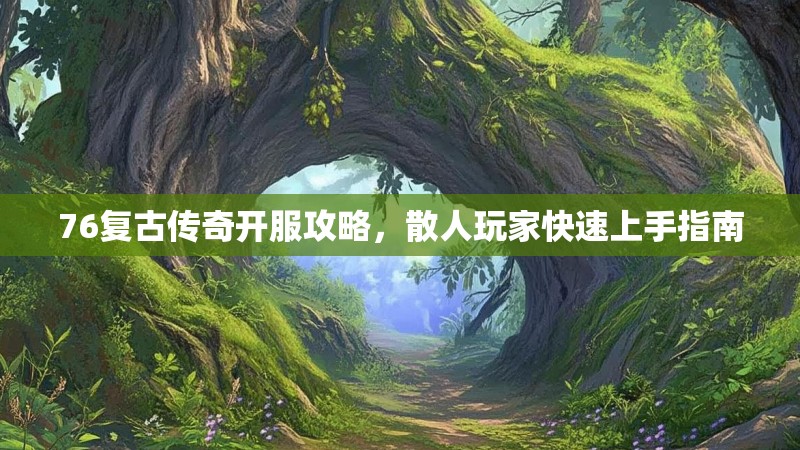 76复古传奇开服攻略,散人玩家快速上手指南
