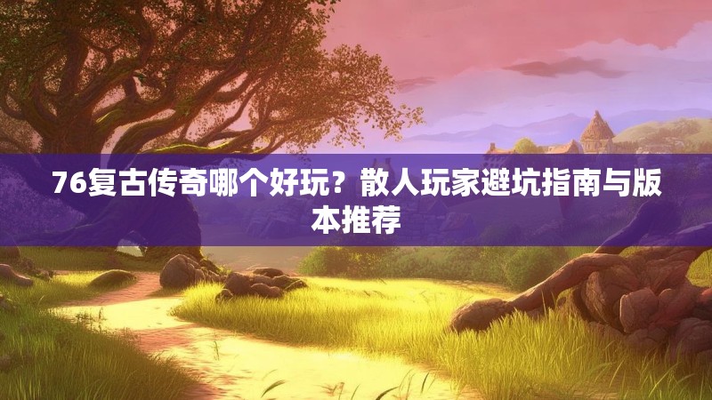 76复古传奇哪个好玩？散人玩家避坑指南与版本推荐