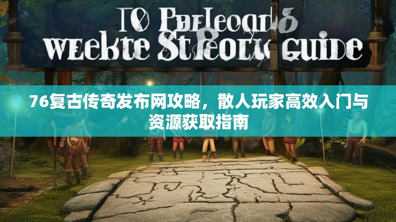 76复古传奇发布网攻略，散人玩家高效入门与资源获取指南